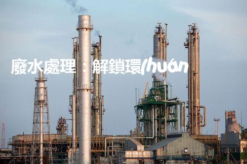 廢水處理：解鎖環(huán)境保護(hù)的魔法秘籍！